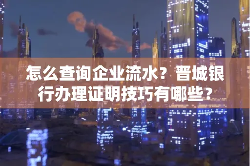 怎么查询企业流水？晋城银行办理证明技巧有哪些？