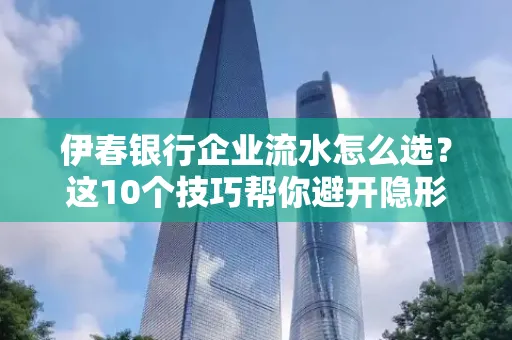 伊春银行企业流水怎么选？这10个技巧帮你避开隐形坑
