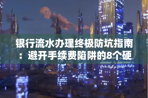 银行流水办理终极防坑指南：避开手续费陷阱的8个硬核技巧