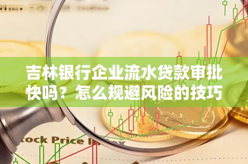 吉林银行企业流水贷款审批快吗?怎么规避风险的技巧解析