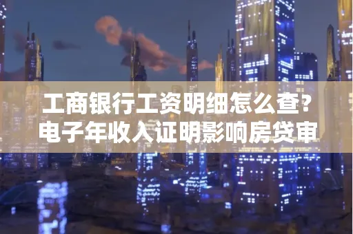 工商银行工资明细怎么查？电子年收入证明影响房贷审批吗？