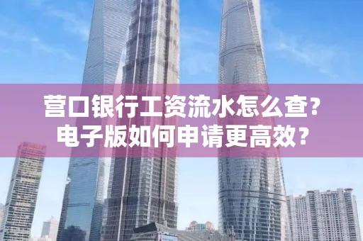 营口银行工资流水怎么查?电子版如何申请更高效?