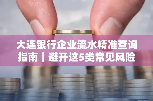 大连银行企业流水精准查询指南|避开这5类常见风险露一手技巧
