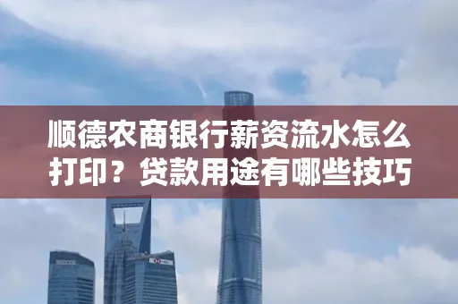 顺德农商银行薪资流水怎么打印?贷款用途有哪些技巧?