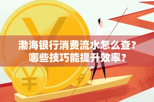 渤海银行消费流水怎么查?哪些技巧能提升效率?
