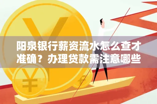 阳泉银行薪资流水怎么查才准确?办理贷款需注意哪些细节?