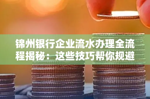锦州银行企业流水办理全流程揭秘:这些技巧帮你规避90%风险
