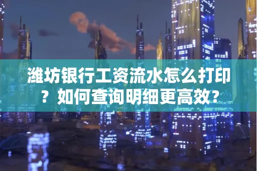 潍坊银行工资流水怎么打印?如何查询明细更高效?