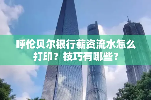 呼伦贝尔银行薪资流水怎么打印?技巧有哪些?
