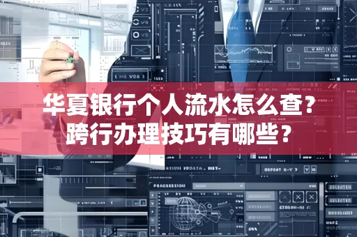 华夏银行个人流水怎么查?跨行办理技巧有哪些?