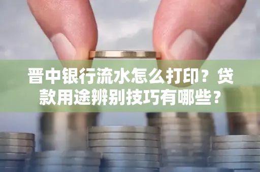晋中银行流水怎么打印?贷款用途辨别技巧有哪些?