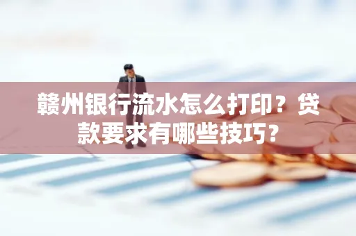 赣州银行流水怎么打印?贷款要求有哪些技巧?