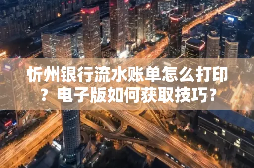 忻州银行流水账单怎么打印?电子版如何获取技巧?