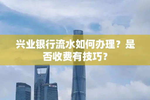 兴业银行流水如何办理?是否收费有技巧?