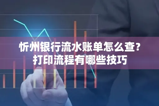忻州银行流水账单怎么查?打印流程有哪些技巧