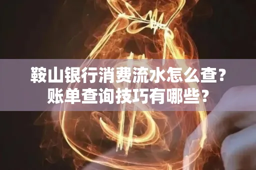 鞍山银行消费流水怎么查?账单查询技巧有哪些?