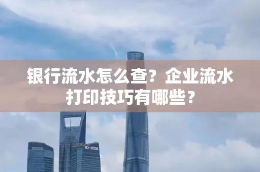 银行流水怎么查?企业流水打印技巧有哪些?