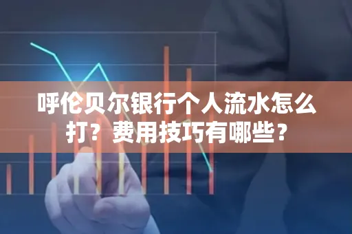 呼伦贝尔银行个人流水怎么打?费用技巧有哪些?