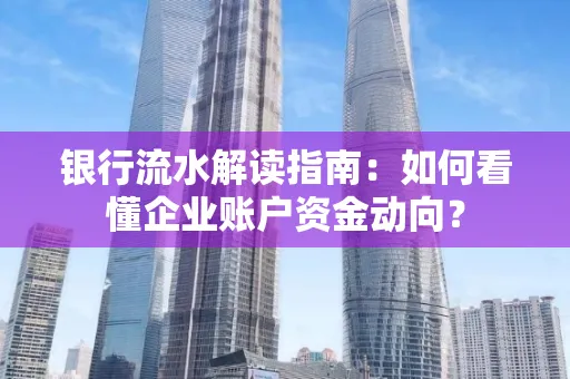 银行流水解读指南:如何看懂企业账户资金动向?