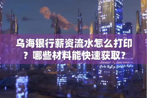 乌海银行薪资流水怎么打印?哪些材料能快速获取?