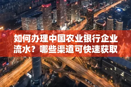 如何办理中国农业银行企业流水?哪些渠道可快速获取?