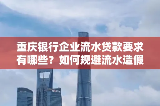 重庆银行企业流水贷款要求有哪些?如何规避流水造假风险?