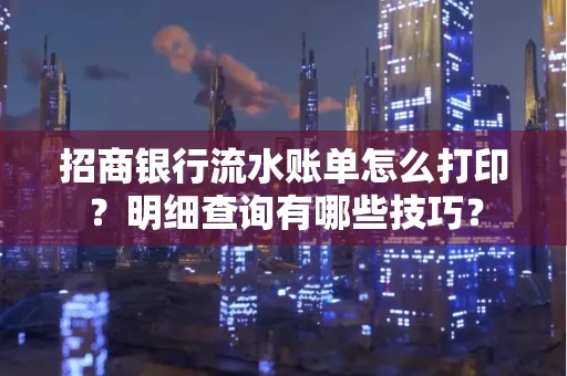 招商银行流水账单怎么打印?明细查询有哪些技巧?