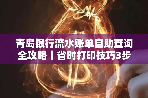 青岛银行流水账单自助查询全攻略|省时打印技巧3步搞定