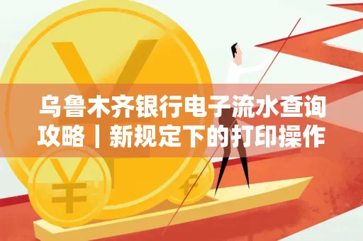 乌鲁木齐银行电子流水查询攻略|新规定下的打印操作全解密