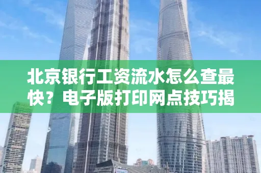 北京银行工资流水怎么查最快?电子版打印网点技巧揭秘