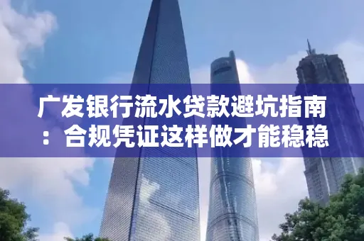 广发银行流水贷款避坑指南:合规凭证这样做才能稳稳过审