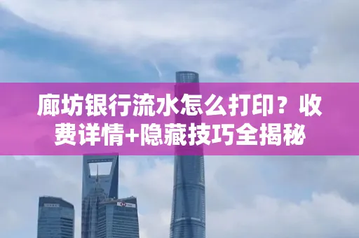 廊坊银行流水怎么打印?收费详情+隐藏技巧全揭秘