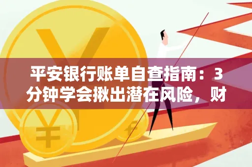 平安银行账单自查指南:3分钟学会揪出潜在风险,财迷必看