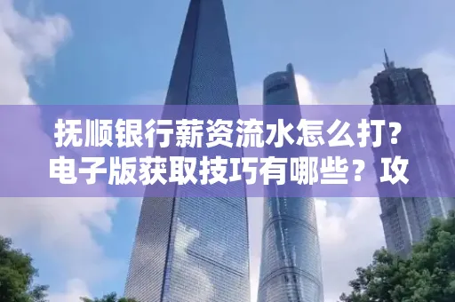 抚顺银行薪资流水怎么打?电子版获取技巧有哪些?攻略速看!