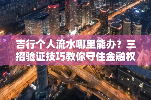 吉行个人流水哪里能办?三招验证技巧教你守住金融权益