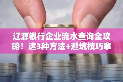 辽源银行企业流水查询全攻略!这3种方法+避坑技巧拿好不谢
