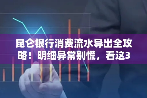 昆仑银行消费流水导出全攻略!明细异常别慌,看这3步完美解决