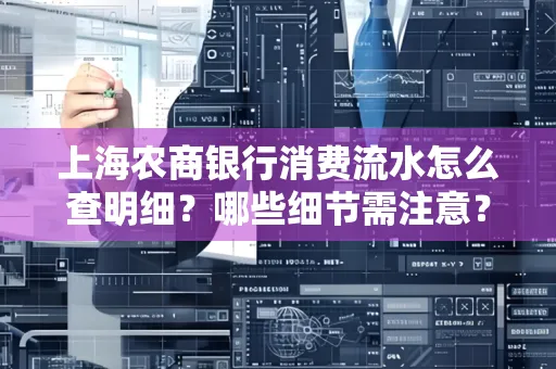 上海农商银行消费流水怎么查明细?哪些细节需注意?