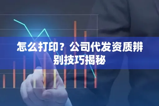 怎么打印?公司代发资质辨别技巧揭秘