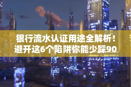 银行流水认证用途全解析!避开这6个陷阱你能少踩90%的坑