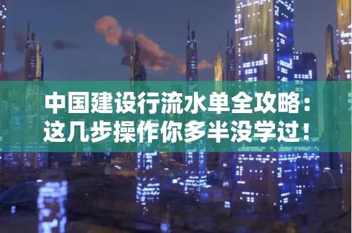 中国建设行流水单全攻略:这几步操作你多半没学过!