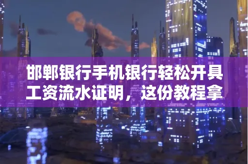 邯郸银行手机银行轻松开具工资流水证明,这份教程拿走不谢