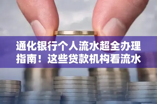 通化银行个人流水超全办理指南!这些贷款机构看流水的标准说出来你都不敢信