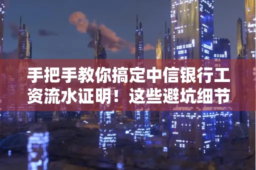 手把手教你搞定中信银行工资流水证明!这些避坑细节90%的人都不知道