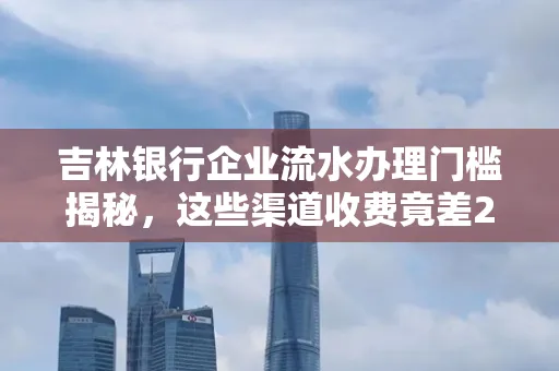 吉林银行企业流水办理门槛揭秘,这些渠道收费竟差2倍!