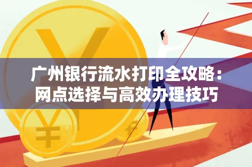 广州银行流水打印全攻略:网点选择与高效办理技巧
