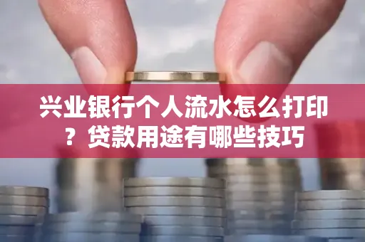 兴业银行个人流水怎么打印?贷款用途有哪些技巧