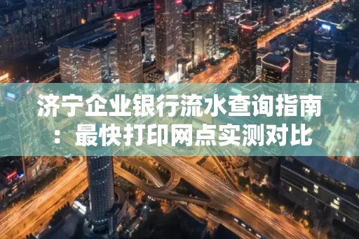 济宁企业银行流水查询指南:最快打印网点实测对比