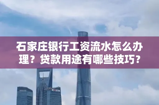 石家庄银行工资流水怎么办理?贷款用途有哪些技巧?