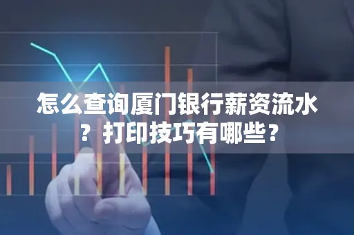 怎么查询厦门银行薪资流水?打印技巧有哪些?